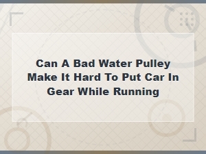 Can a Failing Water Pump Pulley Affect Gear Shifting