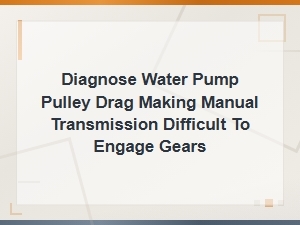 Diagnosing Water Pump Pulley Drag Affecting Manual Transmission Gear Engagement