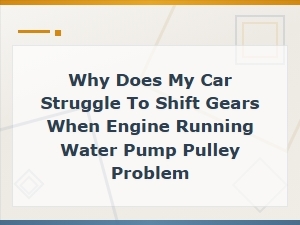 Why Does My Car Struggle to Shift Gears When Engine Running Water Pump Pulley Problem