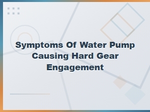 Symptoms of Water Pump Causing Hard Gear Engagement