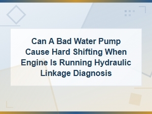 Can a Bad Water Pump Cause Hard Shifting? Hydraulic Linkage Diagnosis Guide