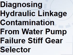 Diagnosing Hydraulic Linkage Contamination From Water Pump Failure Causing Stiff Gear Selector