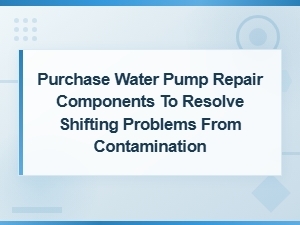 Purchase Water Pump Repair Components to Resolve Shifting Problems From Contamination
