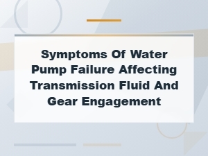 Water Pump Failure: Impact on Transmission Fluid & Gear Engagement