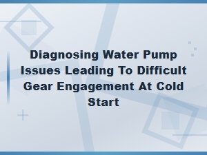 Water Pump Failure Signs Causing Hard Gear Engagement When Cold